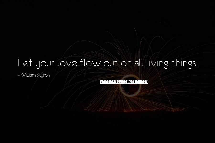 William Styron Quotes: Let your love flow out on all living things.