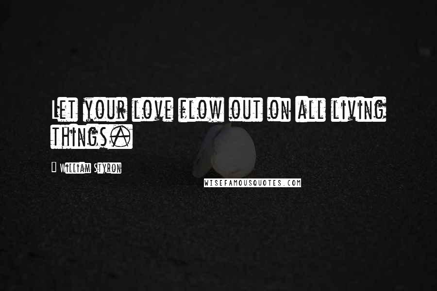 William Styron Quotes: Let your love flow out on all living things.