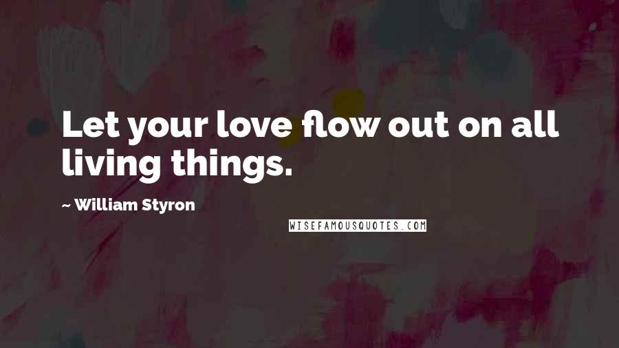 William Styron Quotes: Let your love flow out on all living things.