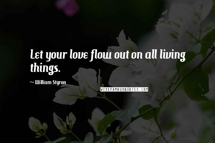William Styron Quotes: Let your love flow out on all living things.