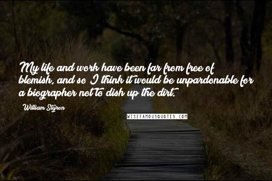 William Styron Quotes: My life and work have been far from free of blemish, and so I think it would be unpardonable for a biographer not to dish up the dirt.