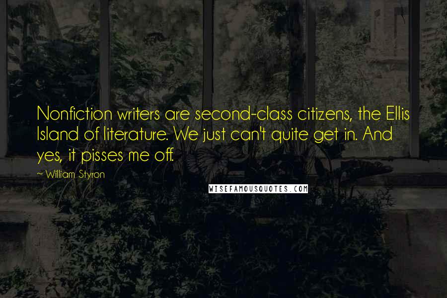 William Styron Quotes: Nonfiction writers are second-class citizens, the Ellis Island of literature. We just can't quite get in. And yes, it pisses me off.