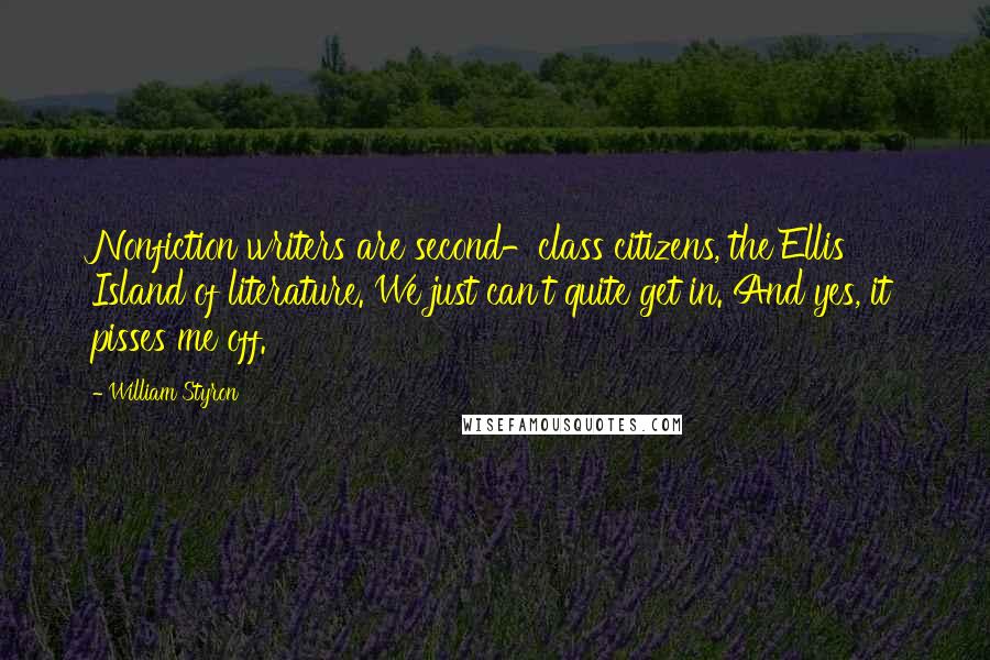 William Styron Quotes: Nonfiction writers are second-class citizens, the Ellis Island of literature. We just can't quite get in. And yes, it pisses me off.