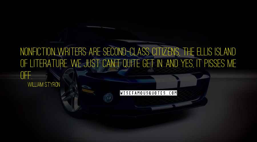 William Styron Quotes: Nonfiction writers are second-class citizens, the Ellis Island of literature. We just can't quite get in. And yes, it pisses me off.