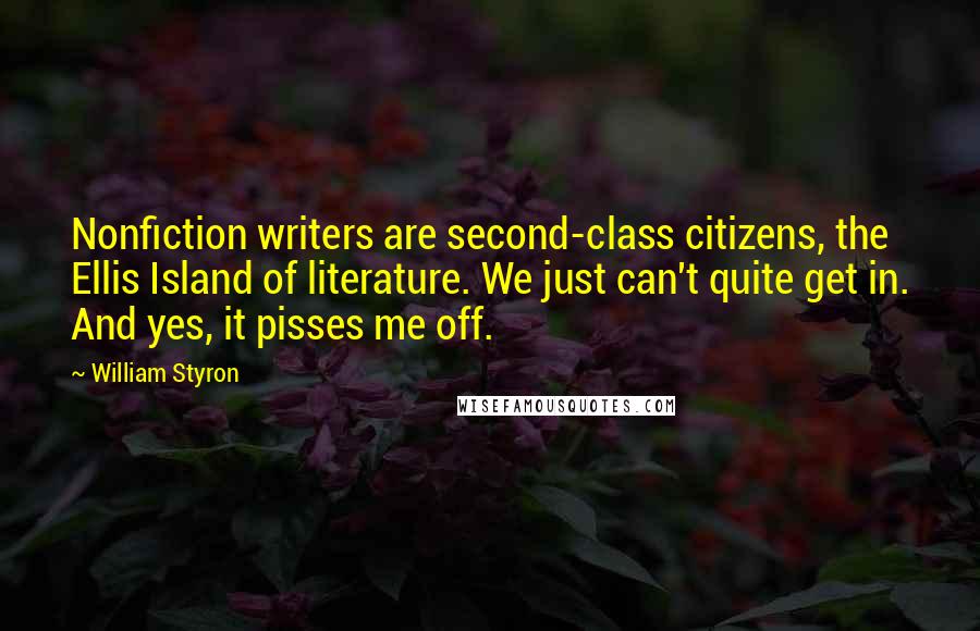 William Styron Quotes: Nonfiction writers are second-class citizens, the Ellis Island of literature. We just can't quite get in. And yes, it pisses me off.