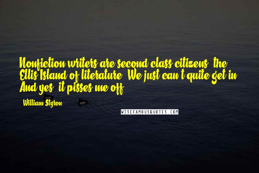 William Styron Quotes: Nonfiction writers are second-class citizens, the Ellis Island of literature. We just can't quite get in. And yes, it pisses me off.