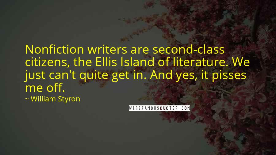 William Styron Quotes: Nonfiction writers are second-class citizens, the Ellis Island of literature. We just can't quite get in. And yes, it pisses me off.