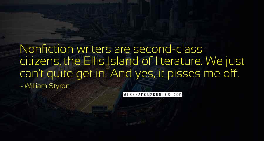 William Styron Quotes: Nonfiction writers are second-class citizens, the Ellis Island of literature. We just can't quite get in. And yes, it pisses me off.