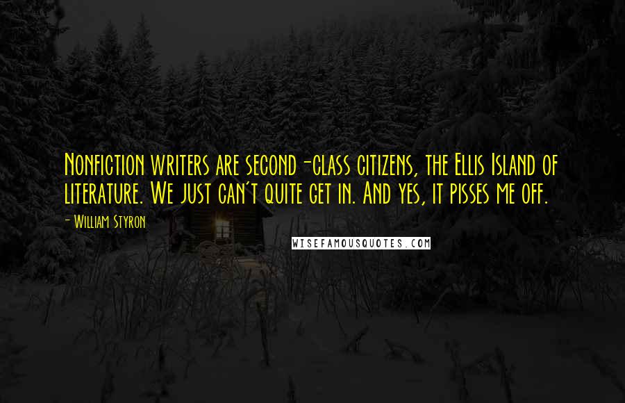 William Styron Quotes: Nonfiction writers are second-class citizens, the Ellis Island of literature. We just can't quite get in. And yes, it pisses me off.