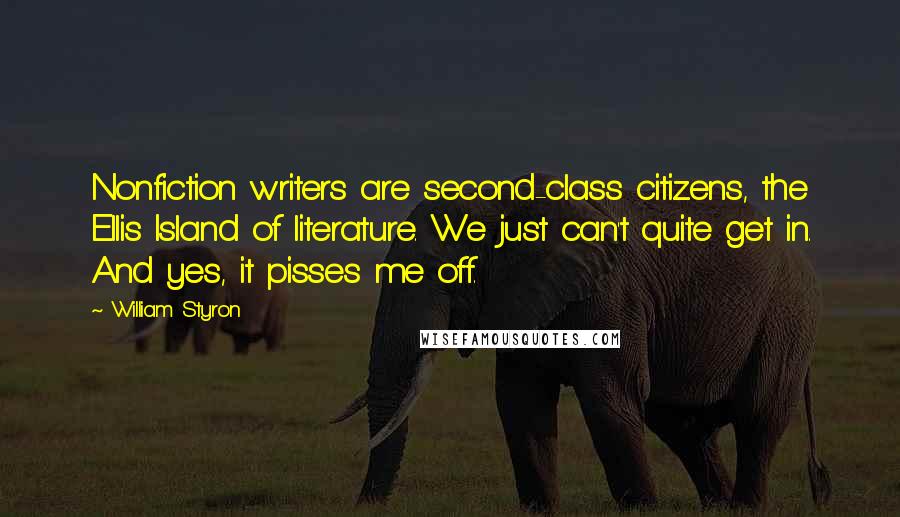 William Styron Quotes: Nonfiction writers are second-class citizens, the Ellis Island of literature. We just can't quite get in. And yes, it pisses me off.