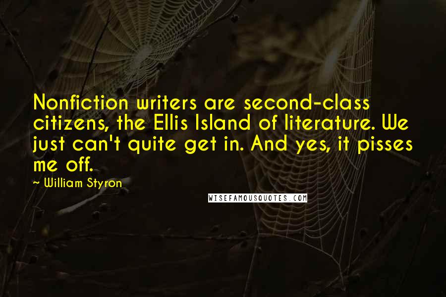 William Styron Quotes: Nonfiction writers are second-class citizens, the Ellis Island of literature. We just can't quite get in. And yes, it pisses me off.