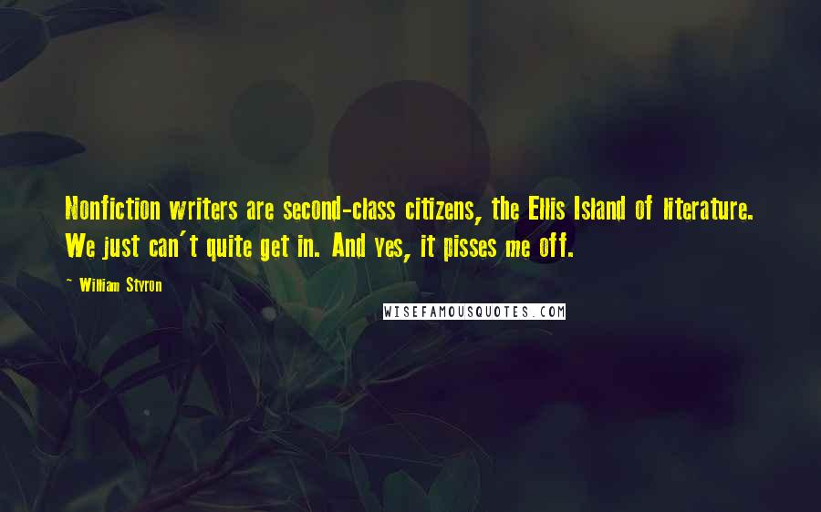 William Styron Quotes: Nonfiction writers are second-class citizens, the Ellis Island of literature. We just can't quite get in. And yes, it pisses me off.