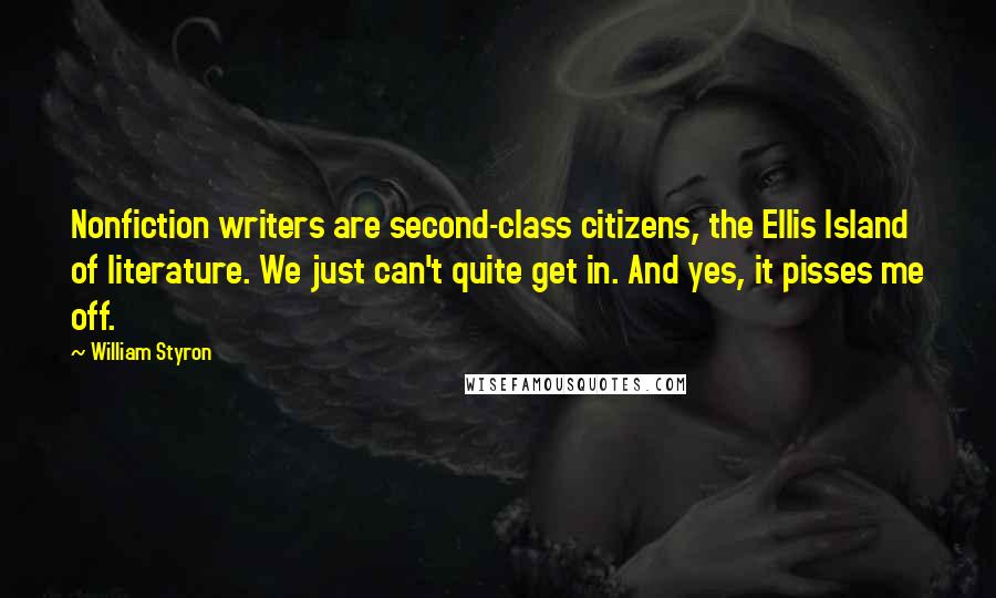 William Styron Quotes: Nonfiction writers are second-class citizens, the Ellis Island of literature. We just can't quite get in. And yes, it pisses me off.