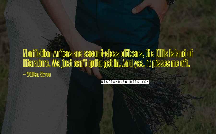 William Styron Quotes: Nonfiction writers are second-class citizens, the Ellis Island of literature. We just can't quite get in. And yes, it pisses me off.