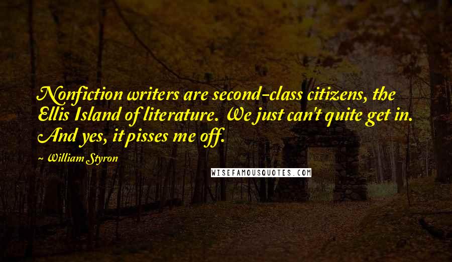 William Styron Quotes: Nonfiction writers are second-class citizens, the Ellis Island of literature. We just can't quite get in. And yes, it pisses me off.