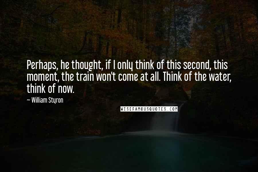 William Styron Quotes: Perhaps, he thought, if I only think of this second, this moment, the train won't come at all. Think of the water, think of now.