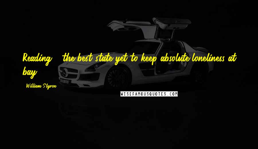 William Styron Quotes: Reading - the best state yet to keep absolute loneliness at bay.