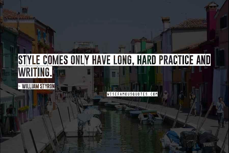 William Styron Quotes: Style comes only have long, hard practice and writing.