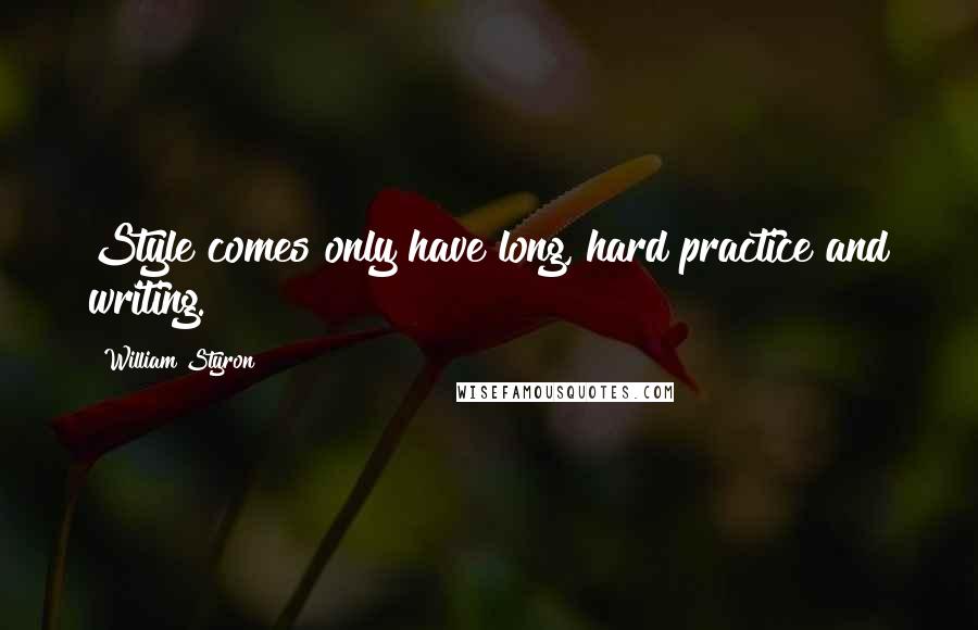 William Styron Quotes: Style comes only have long, hard practice and writing.