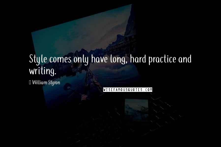 William Styron Quotes: Style comes only have long, hard practice and writing.