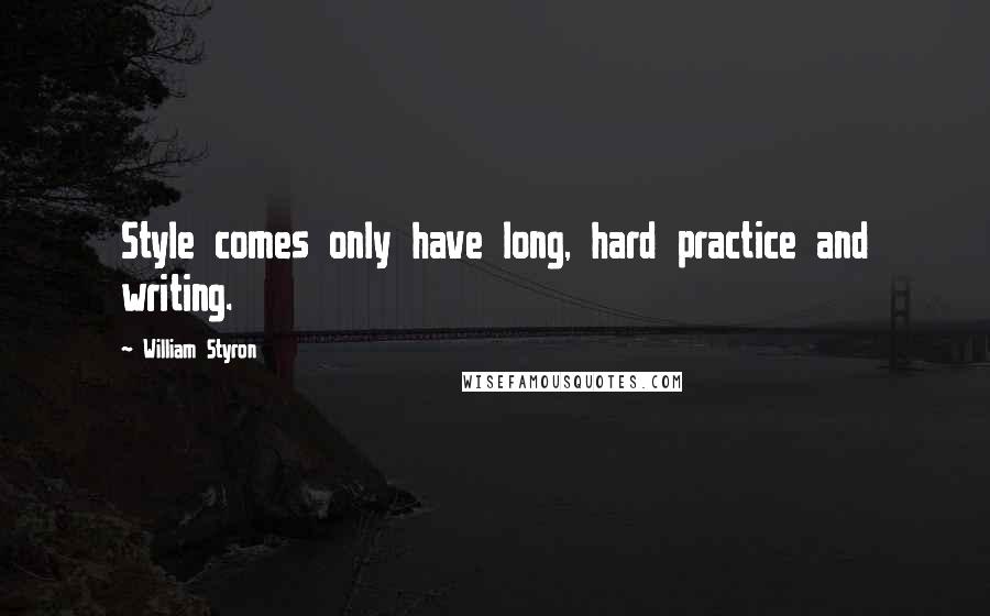 William Styron Quotes: Style comes only have long, hard practice and writing.