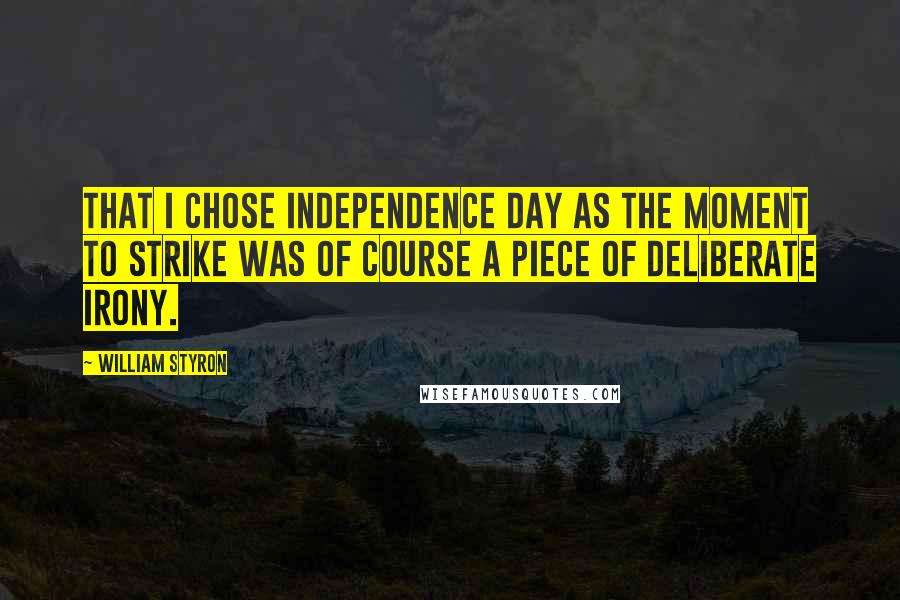 William Styron Quotes: That I chose Independence Day as the moment to strike was of course a piece of deliberate irony.