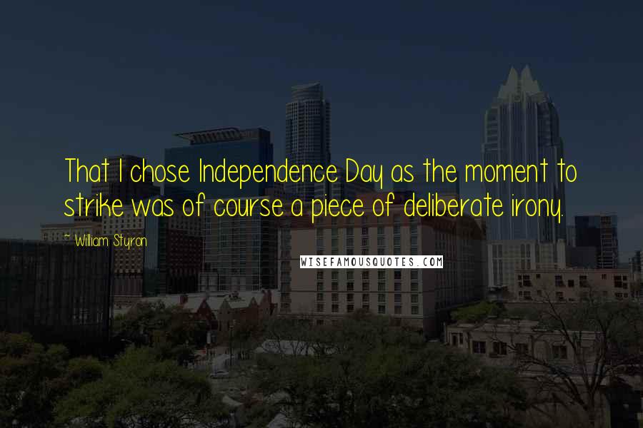 William Styron Quotes: That I chose Independence Day as the moment to strike was of course a piece of deliberate irony.