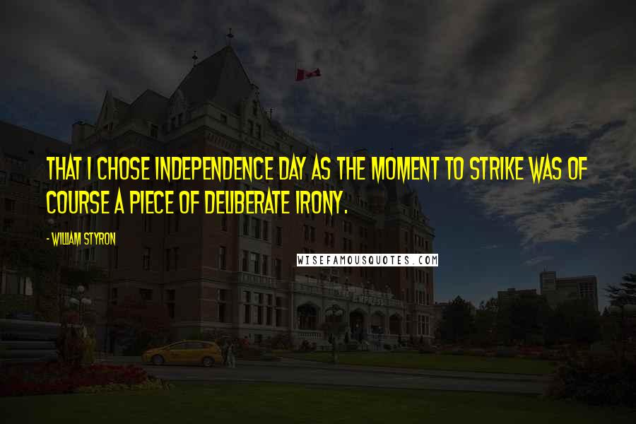 William Styron Quotes: That I chose Independence Day as the moment to strike was of course a piece of deliberate irony.