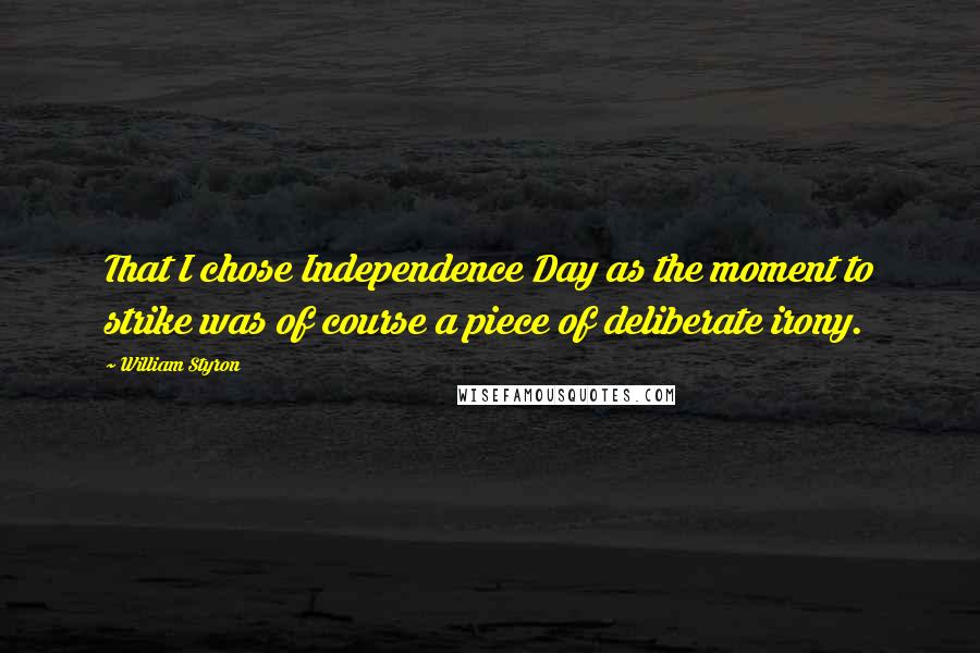 William Styron Quotes: That I chose Independence Day as the moment to strike was of course a piece of deliberate irony.