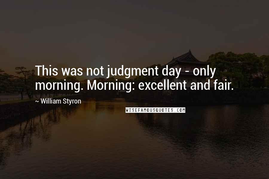 William Styron Quotes: This was not judgment day - only morning. Morning: excellent and fair.