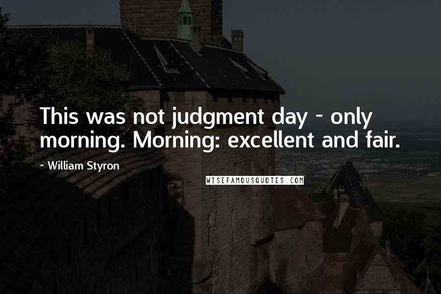 William Styron Quotes: This was not judgment day - only morning. Morning: excellent and fair.