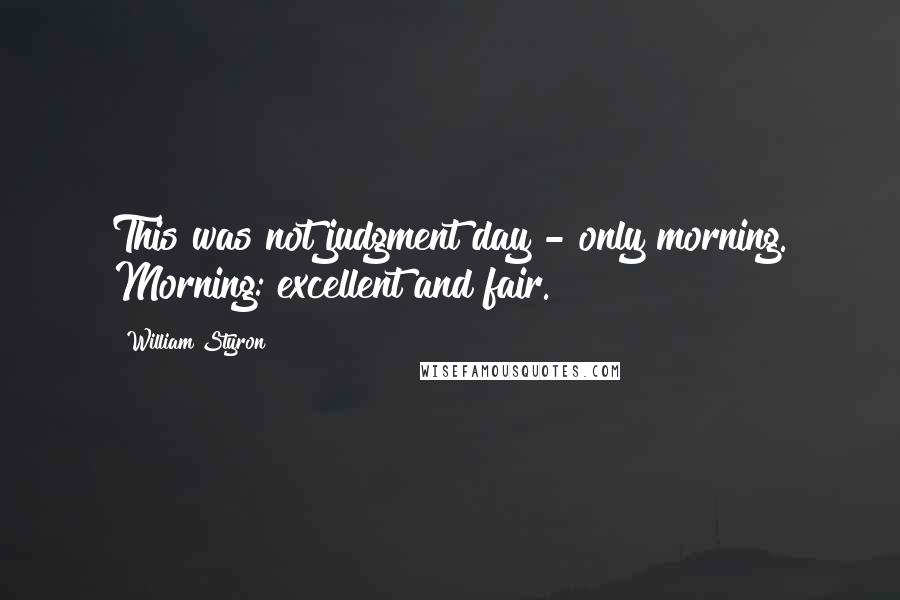 William Styron Quotes: This was not judgment day - only morning. Morning: excellent and fair.