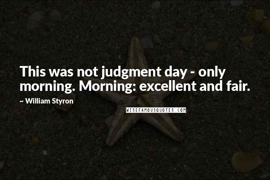 William Styron Quotes: This was not judgment day - only morning. Morning: excellent and fair.