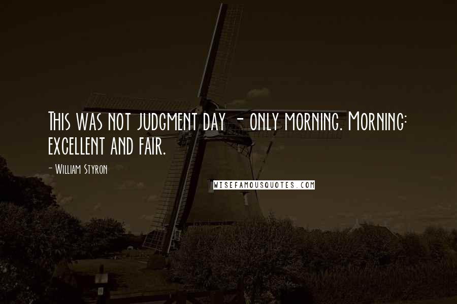 William Styron Quotes: This was not judgment day - only morning. Morning: excellent and fair.