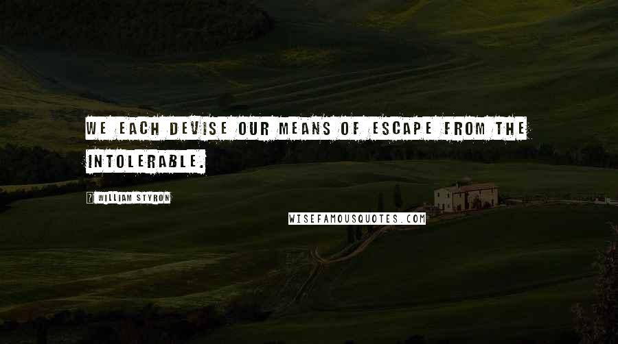 William Styron Quotes: We each devise our means of escape from the intolerable.