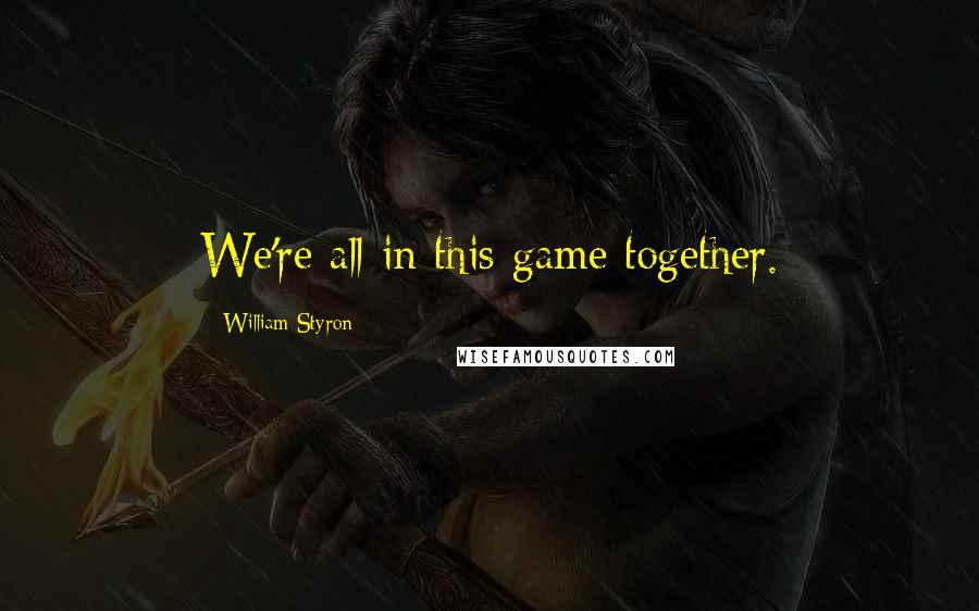 William Styron Quotes: We're all in this game together.