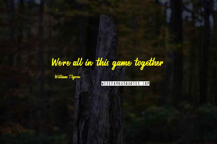 William Styron Quotes: We're all in this game together.