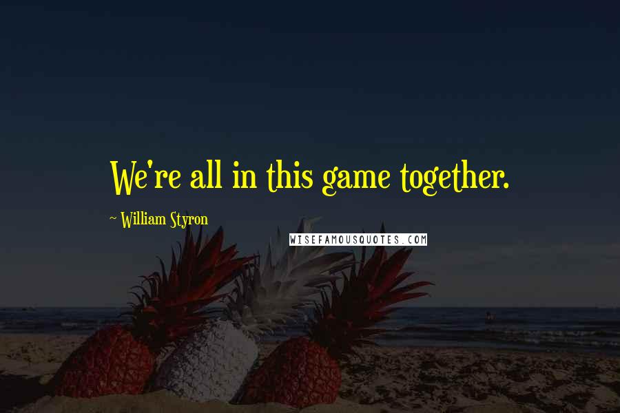 William Styron Quotes: We're all in this game together.