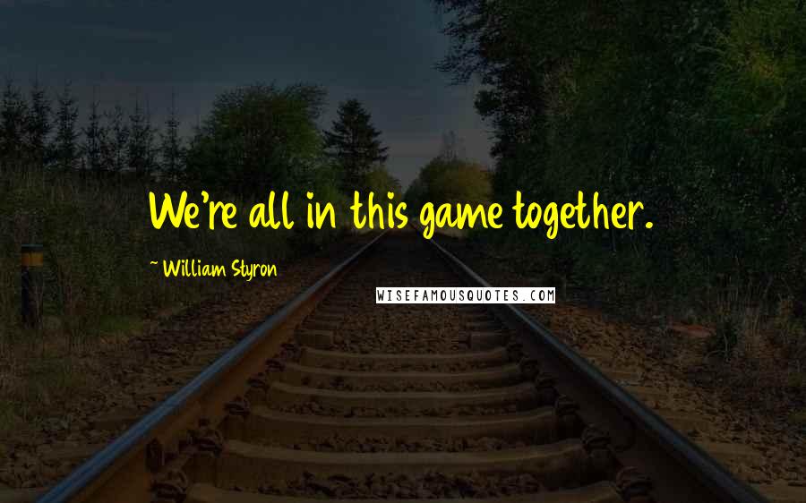 William Styron Quotes: We're all in this game together.