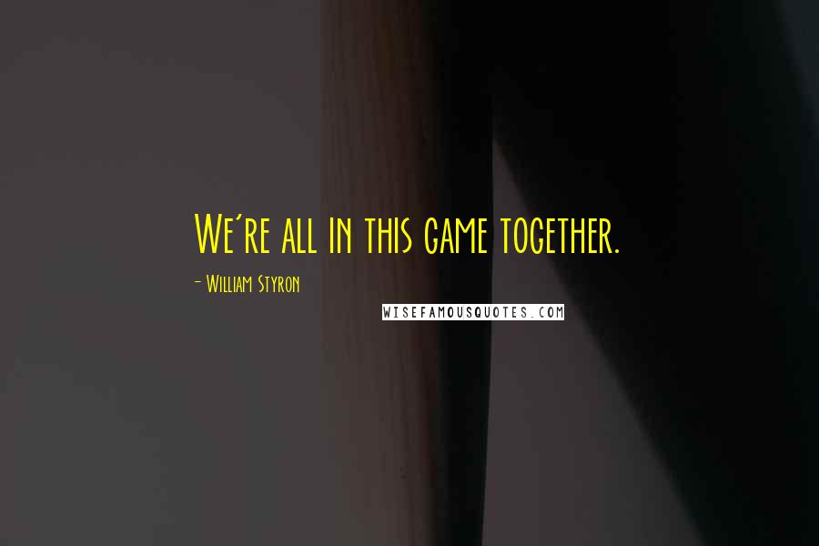 William Styron Quotes: We're all in this game together.