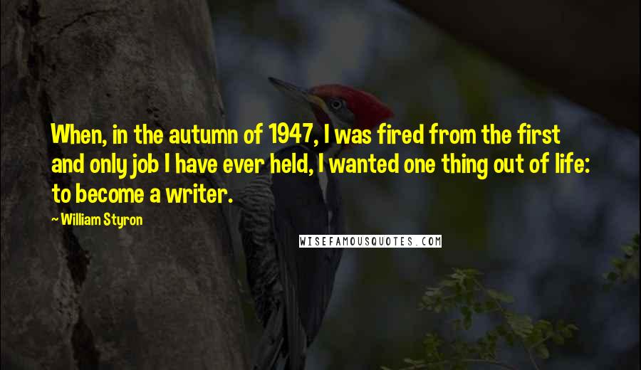 William Styron Quotes: When, in the autumn of 1947, I was fired from the first and only job I have ever held, I wanted one thing out of life: to become a writer.