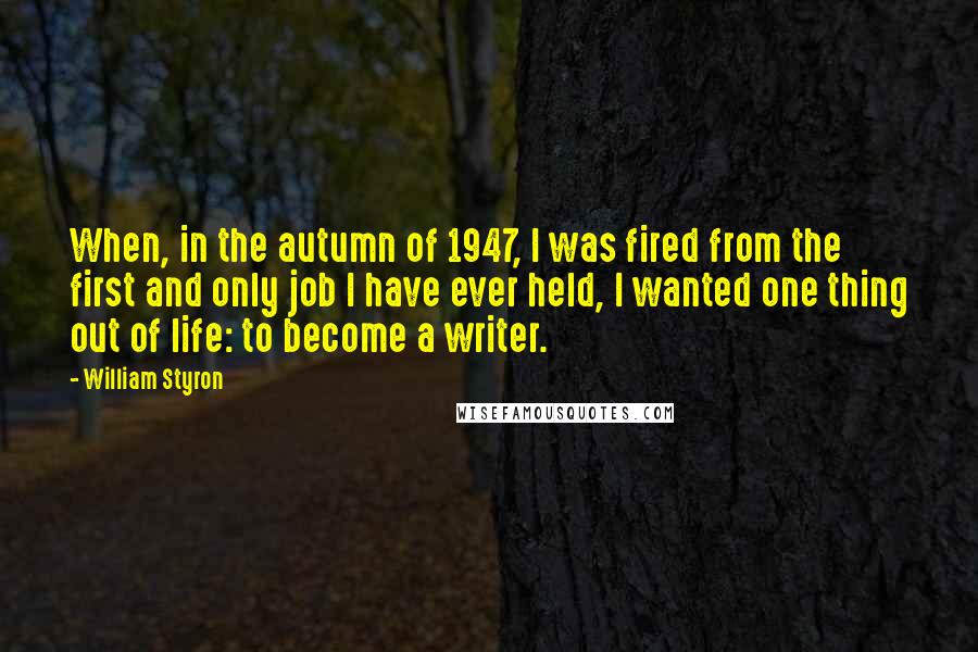 William Styron Quotes: When, in the autumn of 1947, I was fired from the first and only job I have ever held, I wanted one thing out of life: to become a writer.