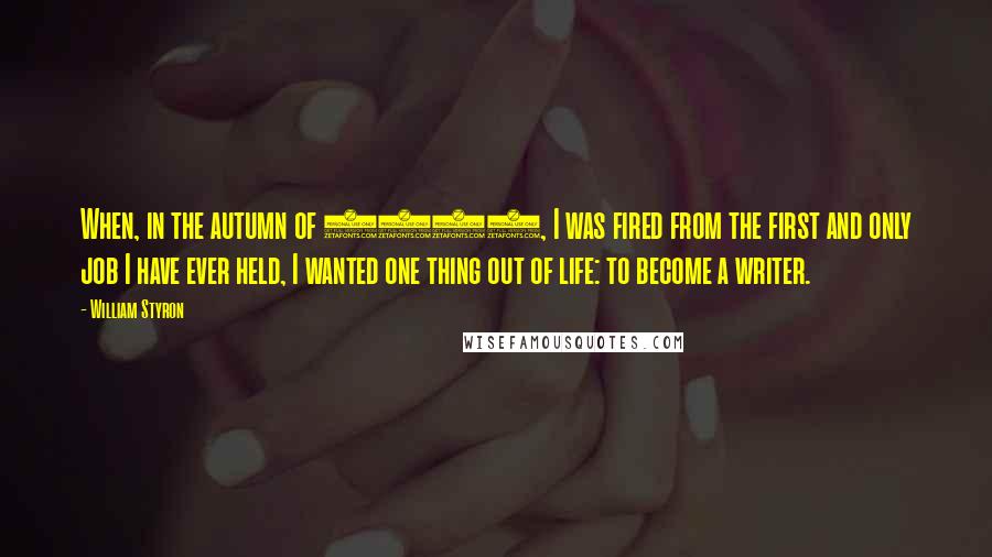 William Styron Quotes: When, in the autumn of 1947, I was fired from the first and only job I have ever held, I wanted one thing out of life: to become a writer.