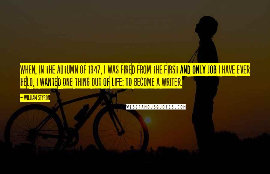 William Styron Quotes: When, in the autumn of 1947, I was fired from the first and only job I have ever held, I wanted one thing out of life: to become a writer.