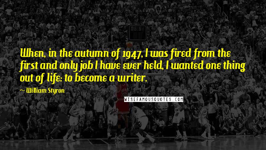 William Styron Quotes: When, in the autumn of 1947, I was fired from the first and only job I have ever held, I wanted one thing out of life: to become a writer.