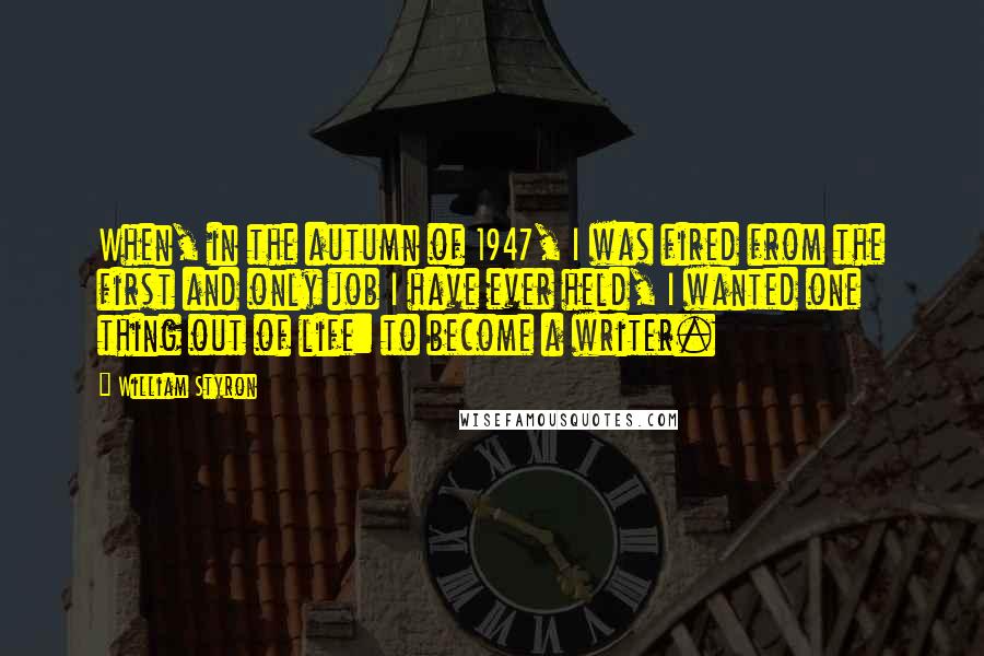 William Styron Quotes: When, in the autumn of 1947, I was fired from the first and only job I have ever held, I wanted one thing out of life: to become a writer.