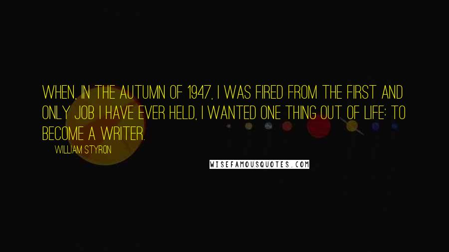 William Styron Quotes: When, in the autumn of 1947, I was fired from the first and only job I have ever held, I wanted one thing out of life: to become a writer.