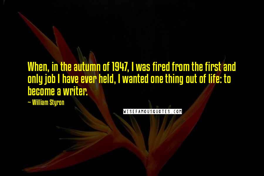 William Styron Quotes: When, in the autumn of 1947, I was fired from the first and only job I have ever held, I wanted one thing out of life: to become a writer.
