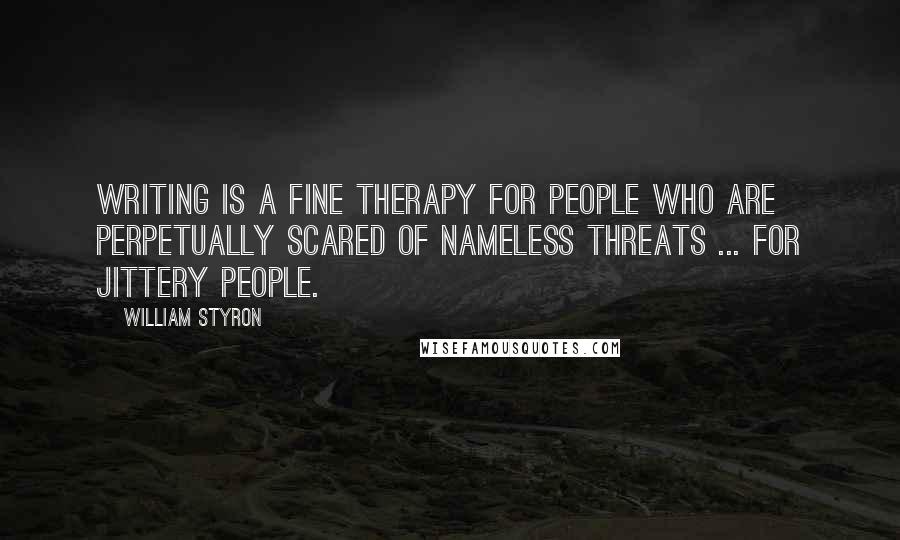 William Styron Quotes: Writing is a fine therapy for people who are perpetually scared of nameless threats ... for jittery people.