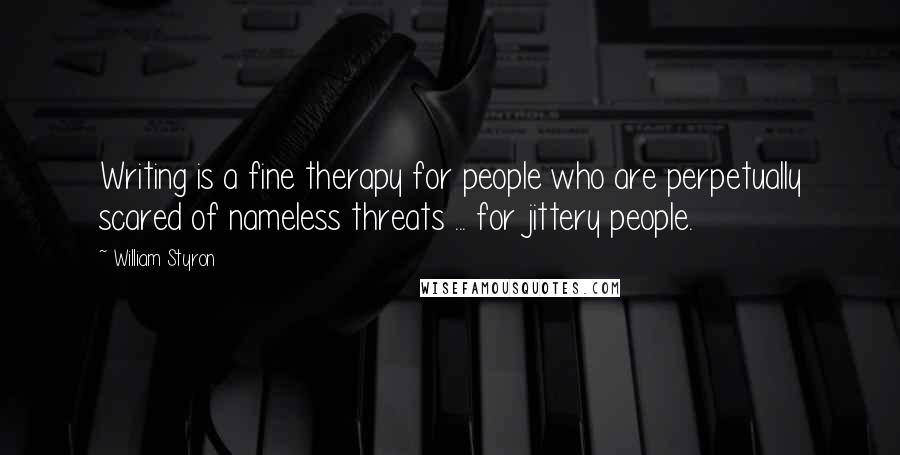 William Styron Quotes: Writing is a fine therapy for people who are perpetually scared of nameless threats ... for jittery people.